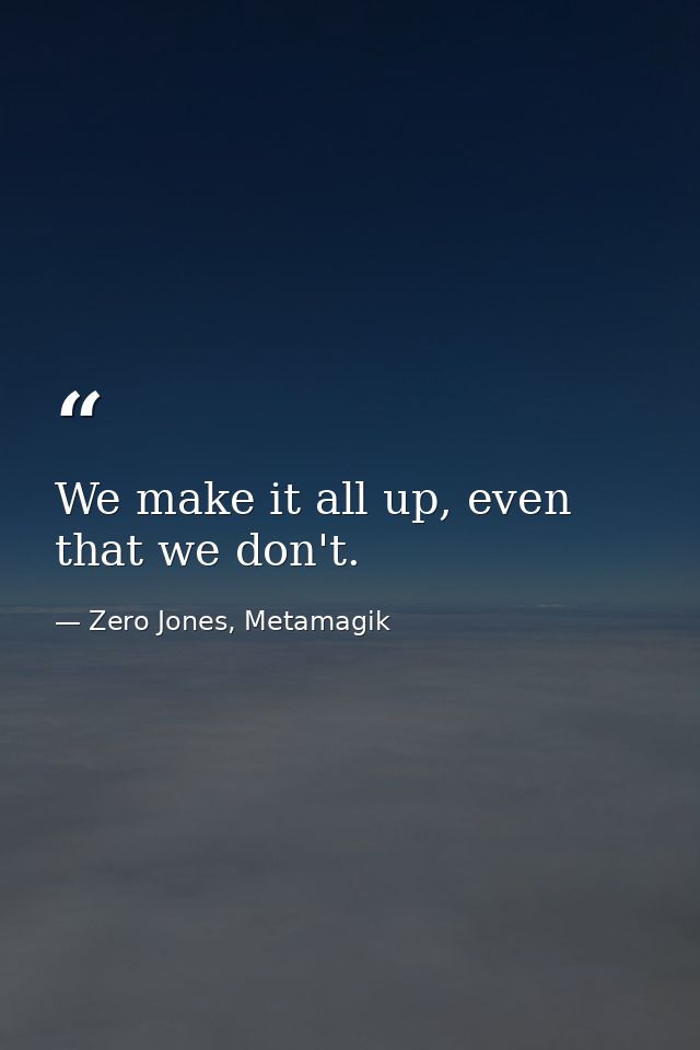We make it all up, even that we don't. — Zero Jones, Metamagik