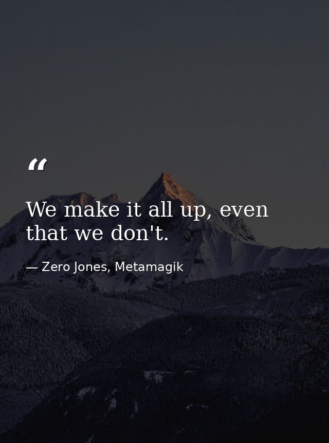 We make it all up, even that we don't. — Zero Jones, Metamagik