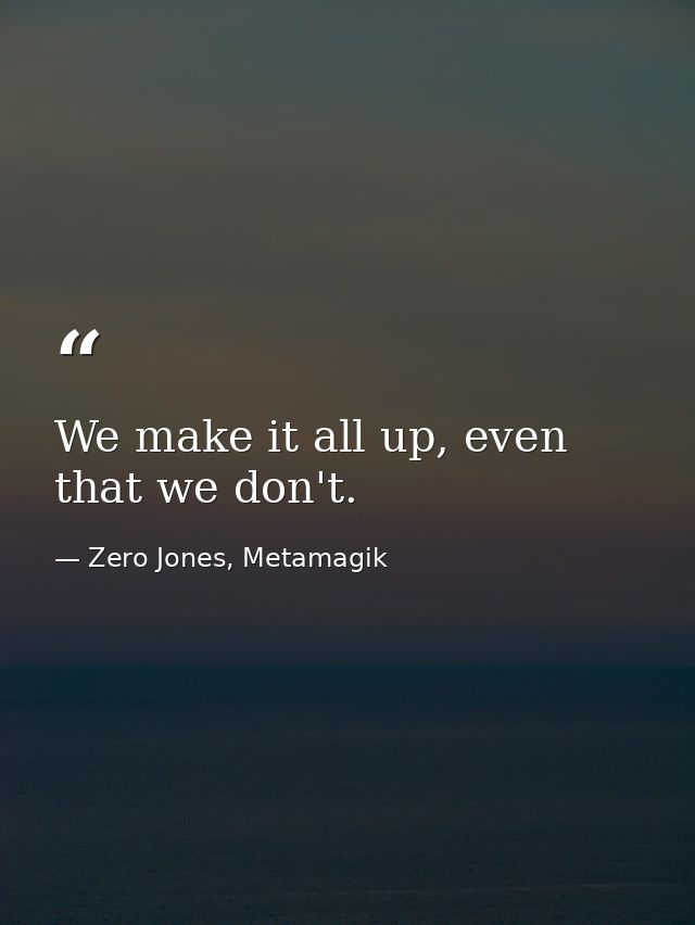 We make it all up, even that we don't. — Zero Jones, Metamagik