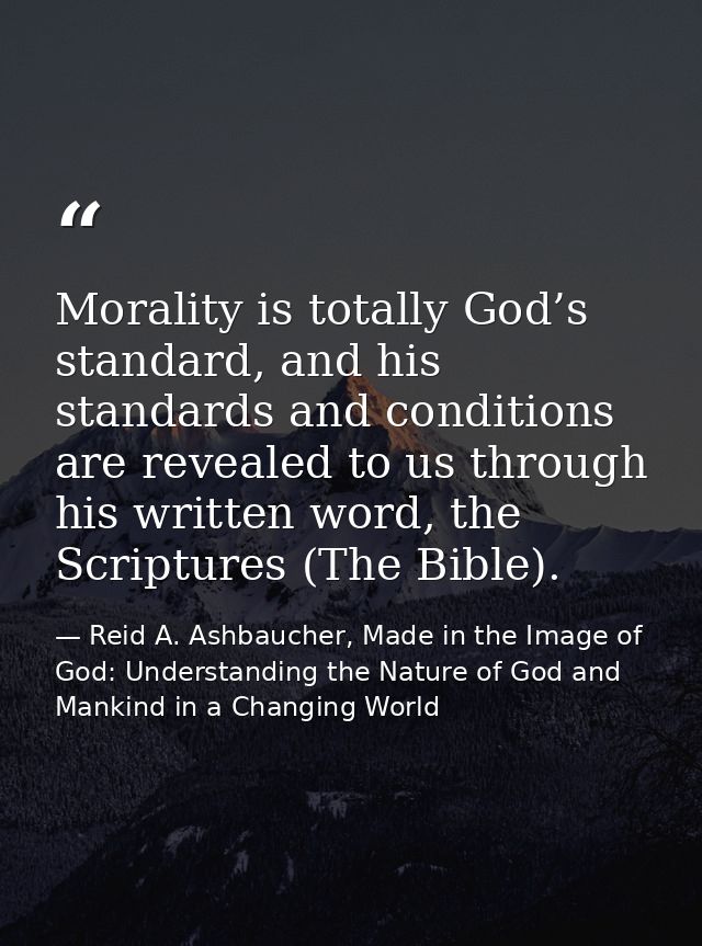 Morality is totally God’s standard, and his standards and conditions are revealed to us through his written word, the Sc — Reid A. Ashbaucher, Made in the Image of God: Understanding the Nature of God and Mankind in a Changing World