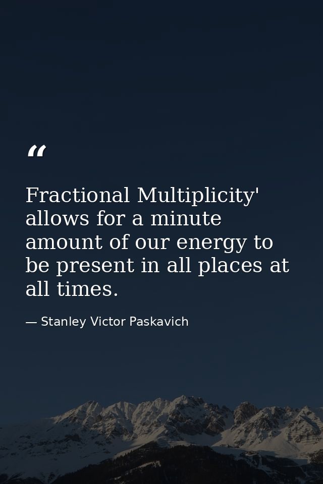 Fractional Multiplicity' allows for a minute amount of our energy to be present in all places at all times. — Stanley Victor Paskavich