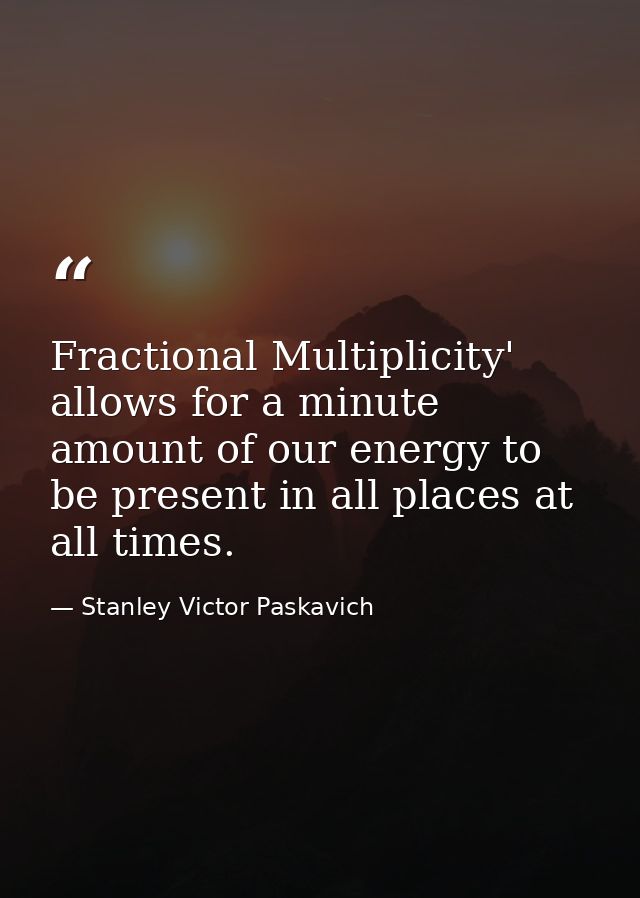 Fractional Multiplicity' allows for a minute amount of our energy to be present in all places at all times. — Stanley Victor Paskavich