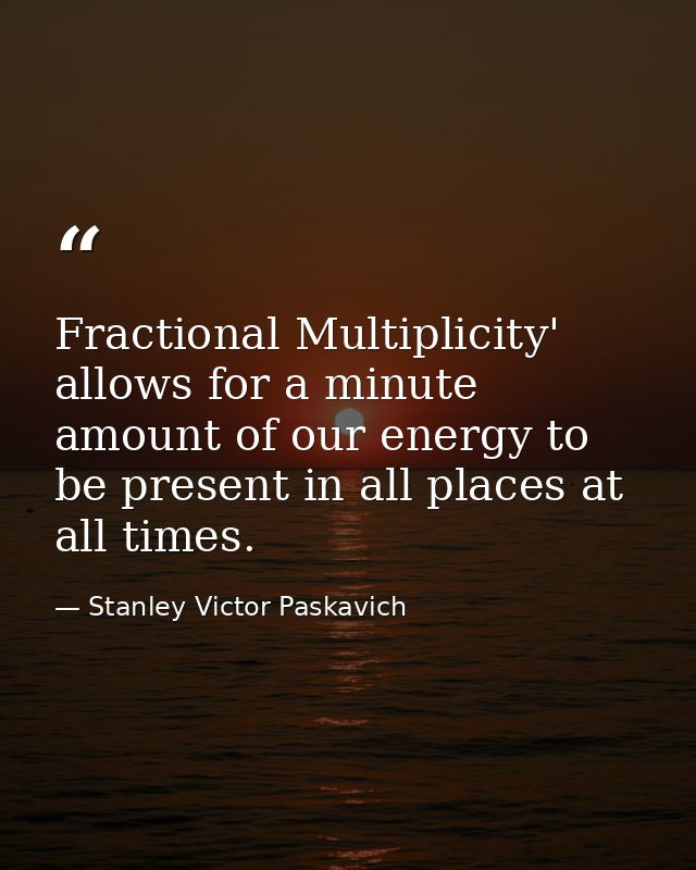 Fractional Multiplicity' allows for a minute amount of our energy to be present in all places at all times. — Stanley Victor Paskavich