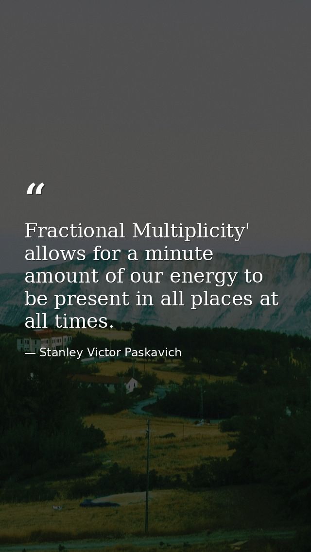 Fractional Multiplicity' allows for a minute amount of our energy to be present in all places at all times. — Stanley Victor Paskavich