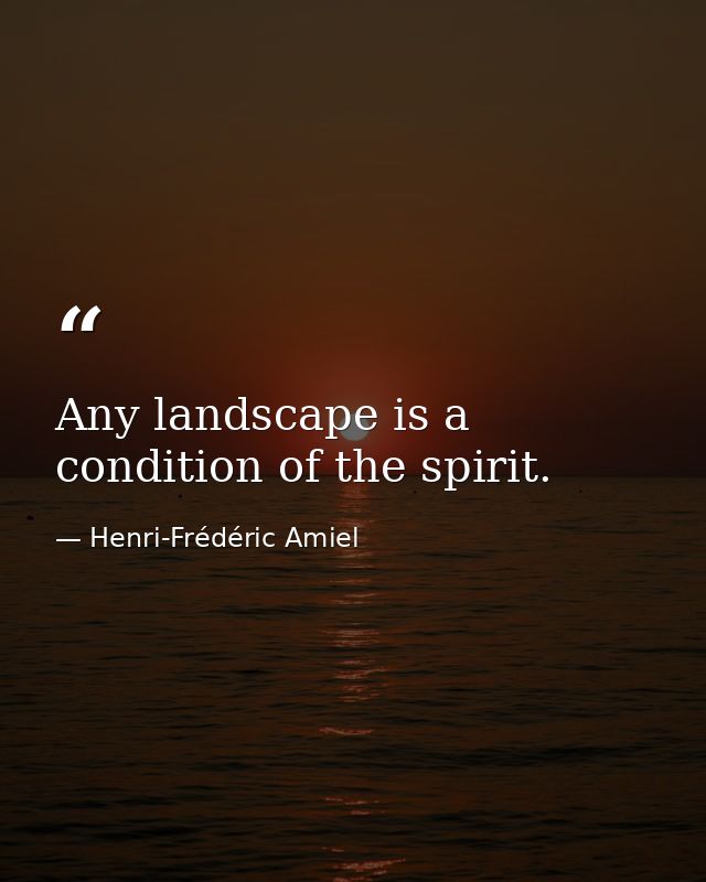 Any landscape is a condition of the spirit. — Henri-Frédéric Amiel