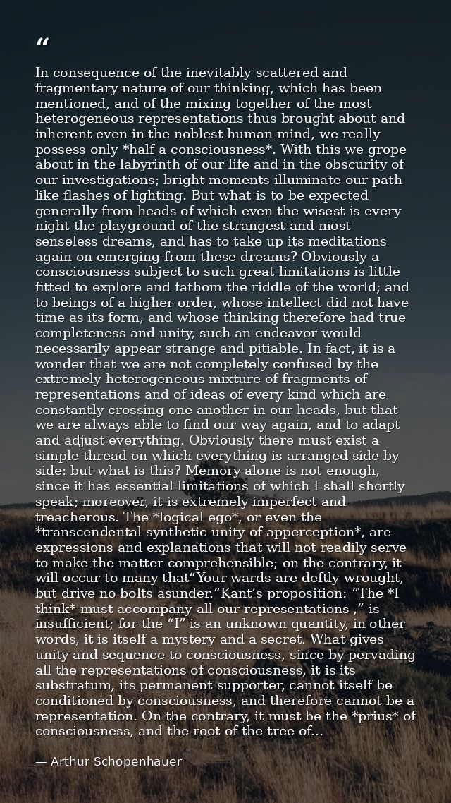 In consequence of the inevitably scattered and fragmentary nature of our thinking, which has been mentioned, and of the  — Arthur Schopenhauer