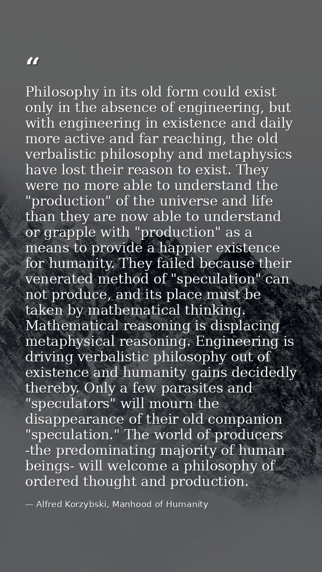 Philosophy in its old form could exist only in the absence of engineering, but with engineering in existence and daily m — Alfred Korzybski, Manhood of Humanity