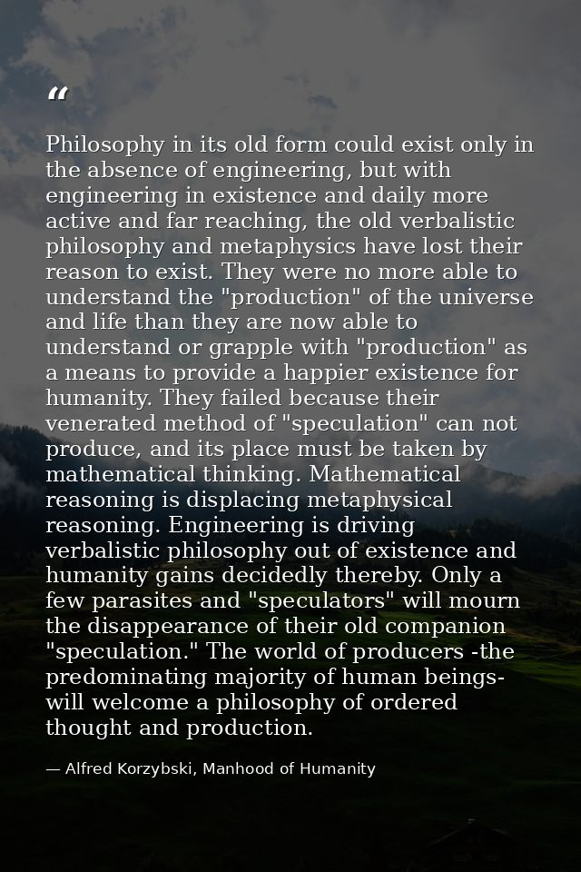 Philosophy in its old form could exist only in the absence of engineering, but with engineering in existence and daily m — Alfred Korzybski, Manhood of Humanity