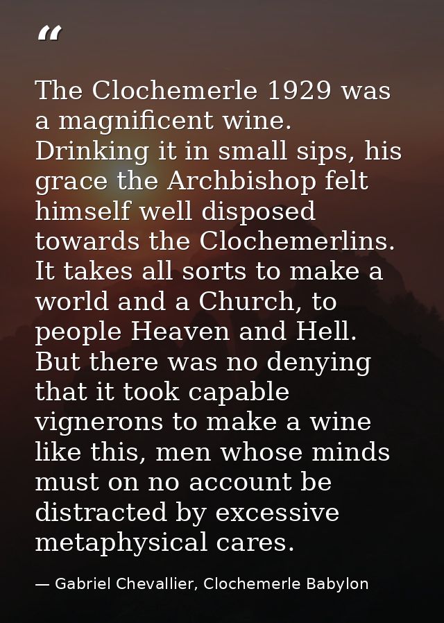 The Clochemerle 1929 was a magnificent wine. Drinking it in small sips, his grace the Archbishop felt himself well dispo — Gabriel Chevallier, Clochemerle Babylon