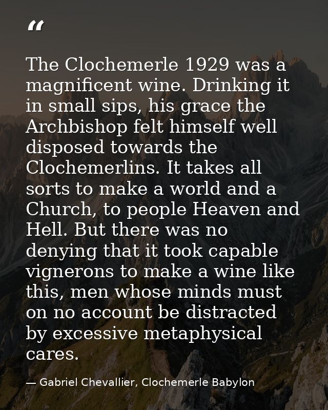 The Clochemerle 1929 was a magnificent wine. Drinking it in small sips, his grace the Archbishop felt himself well dispo — Gabriel Chevallier, Clochemerle Babylon