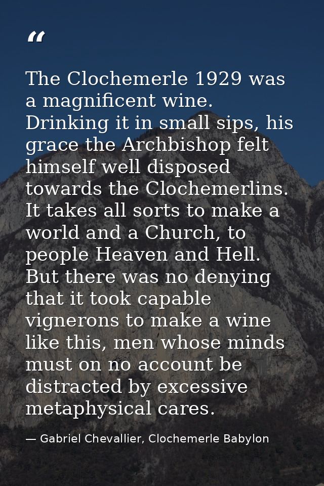 The Clochemerle 1929 was a magnificent wine. Drinking it in small sips, his grace the Archbishop felt himself well dispo — Gabriel Chevallier, Clochemerle Babylon