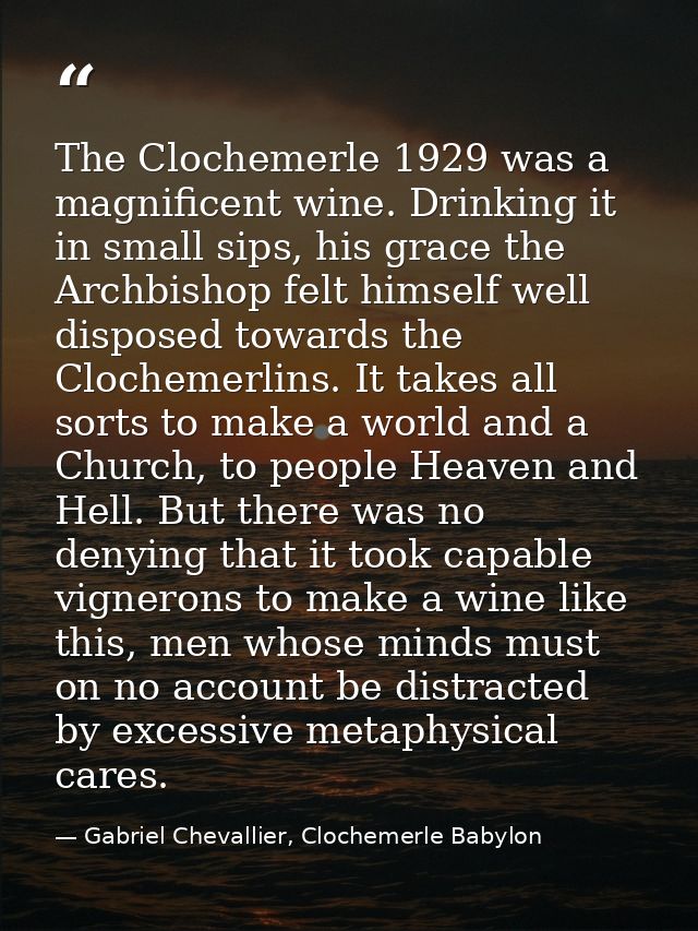 The Clochemerle 1929 was a magnificent wine. Drinking it in small sips, his grace the Archbishop felt himself well dispo — Gabriel Chevallier, Clochemerle Babylon