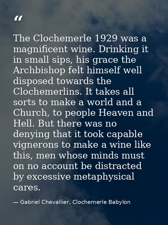 The Clochemerle 1929 was a magnificent wine. Drinking it in small sips, his grace the Archbishop felt himself well dispo — Gabriel Chevallier, Clochemerle Babylon