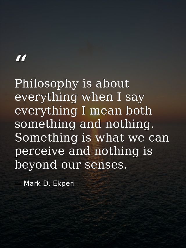 Philosophy is about everything when I say everything I mean both something and nothing. Something is what we can perceiv — Mark D. Ekperi