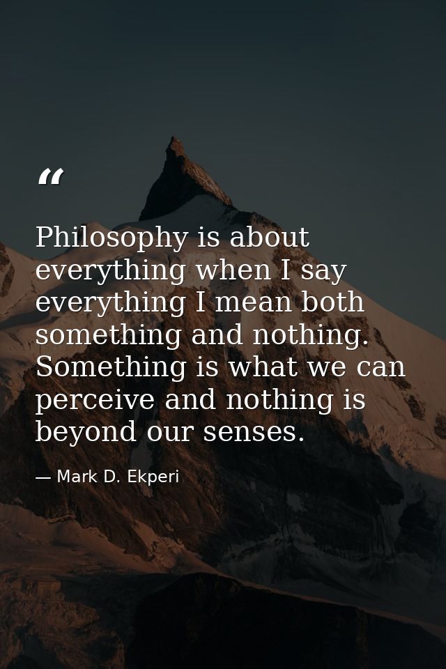 Philosophy is about everything when I say everything I mean both something and nothing. Something is what we can perceiv — Mark D. Ekperi