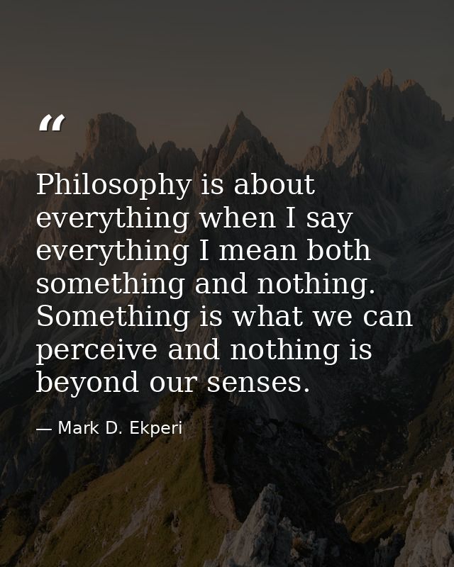 Philosophy is about everything when I say everything I mean both something and nothing. Something is what we can perceiv — Mark D. Ekperi