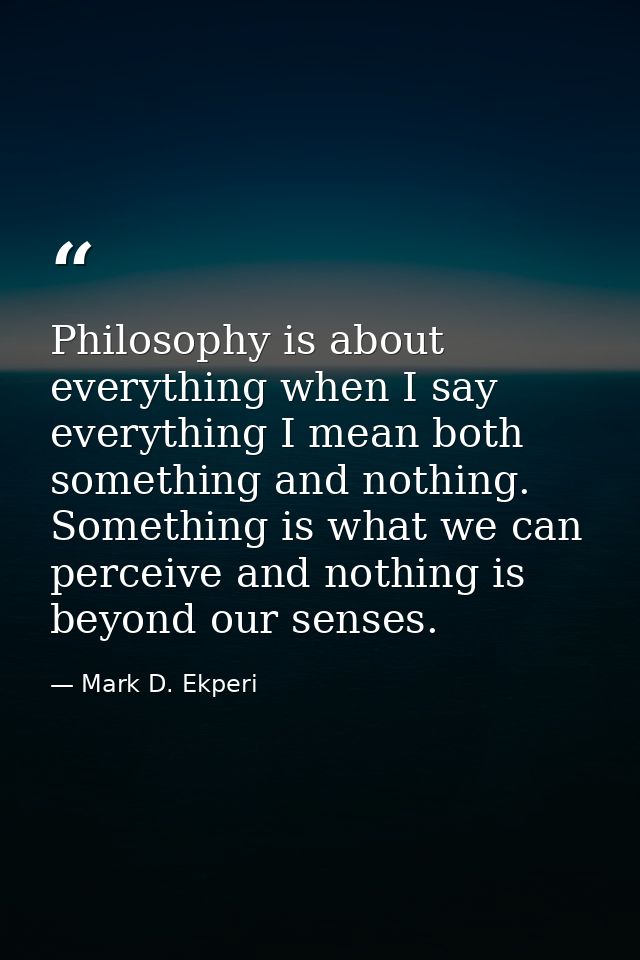 Philosophy is about everything when I say everything I mean both something and nothing. Something is what we can perceiv — Mark D. Ekperi