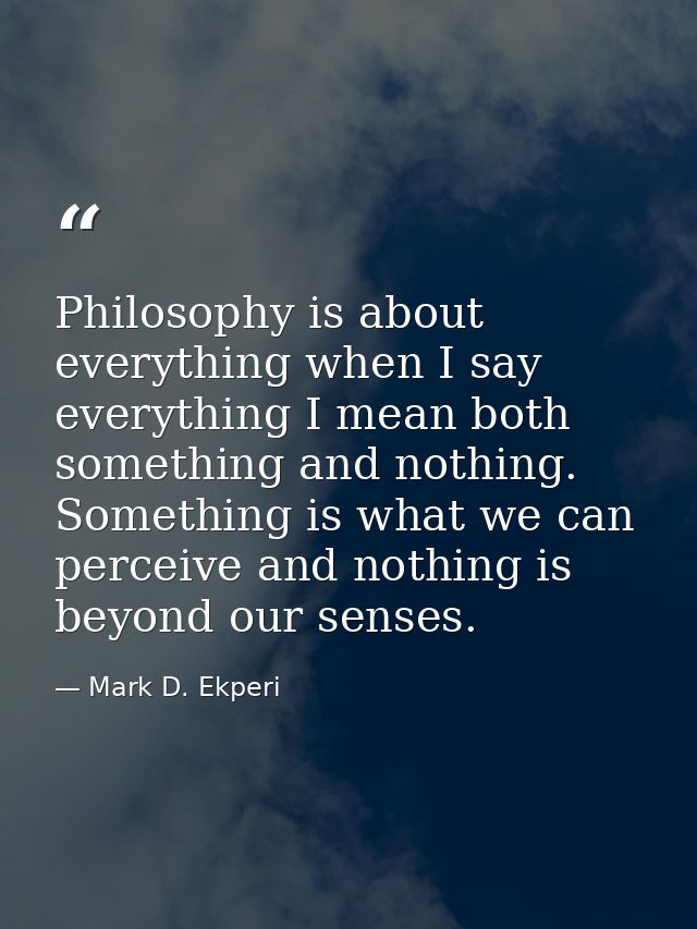 Philosophy is about everything when I say everything I mean both something and nothing. Something is what we can perceiv — Mark D. Ekperi