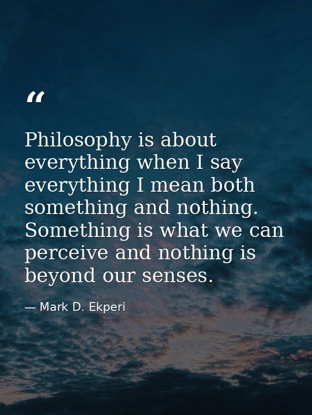 Philosophy is about everything when I say everything I mean both something and nothing. Something is what we can perceiv — Mark D. Ekperi