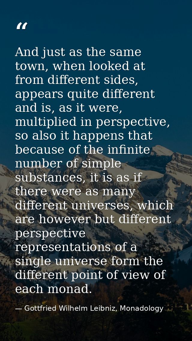 And just as the same town, when looked at from different sides, appears quite different and is, as it were, multiplied i — Gottfried Wilhelm Leibniz, Monadology
