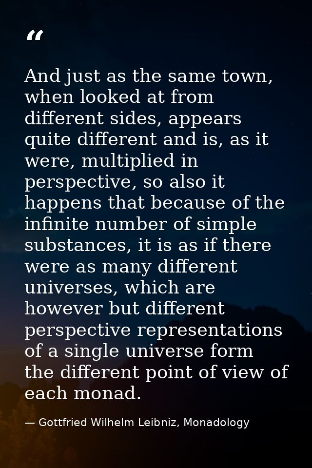 And just as the same town, when looked at from different sides, appears quite different and is, as it were, multiplied i — Gottfried Wilhelm Leibniz, Monadology