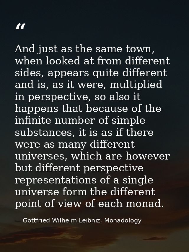 And just as the same town, when looked at from different sides, appears quite different and is, as it were, multiplied i — Gottfried Wilhelm Leibniz, Monadology