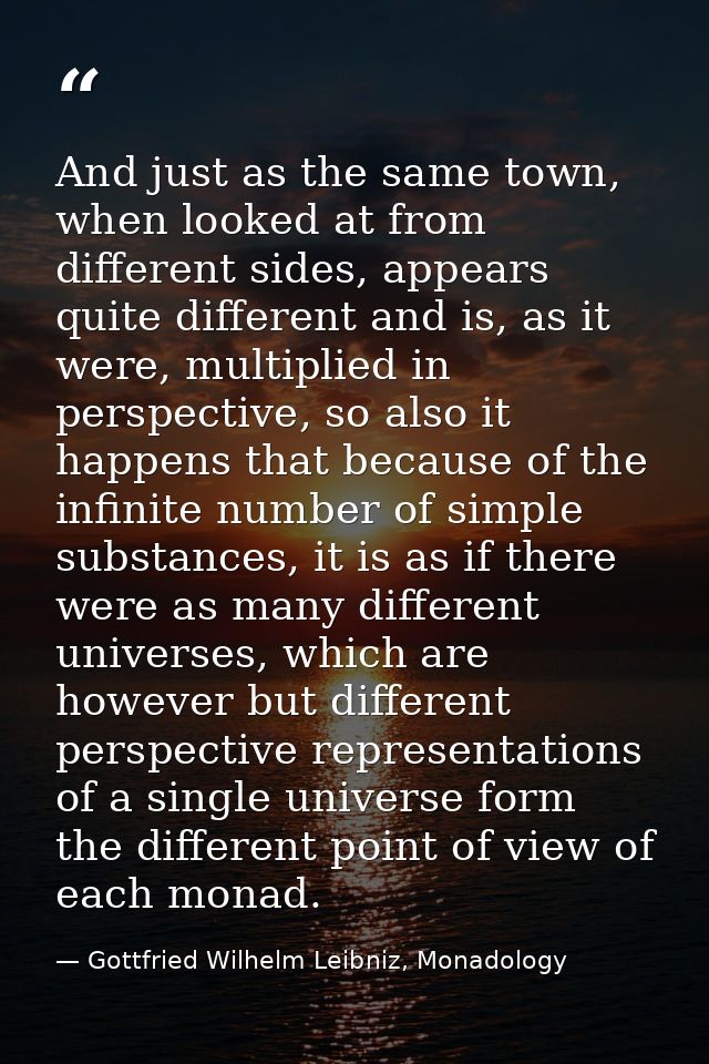 And just as the same town, when looked at from different sides, appears quite different and is, as it were, multiplied i — Gottfried Wilhelm Leibniz, Monadology