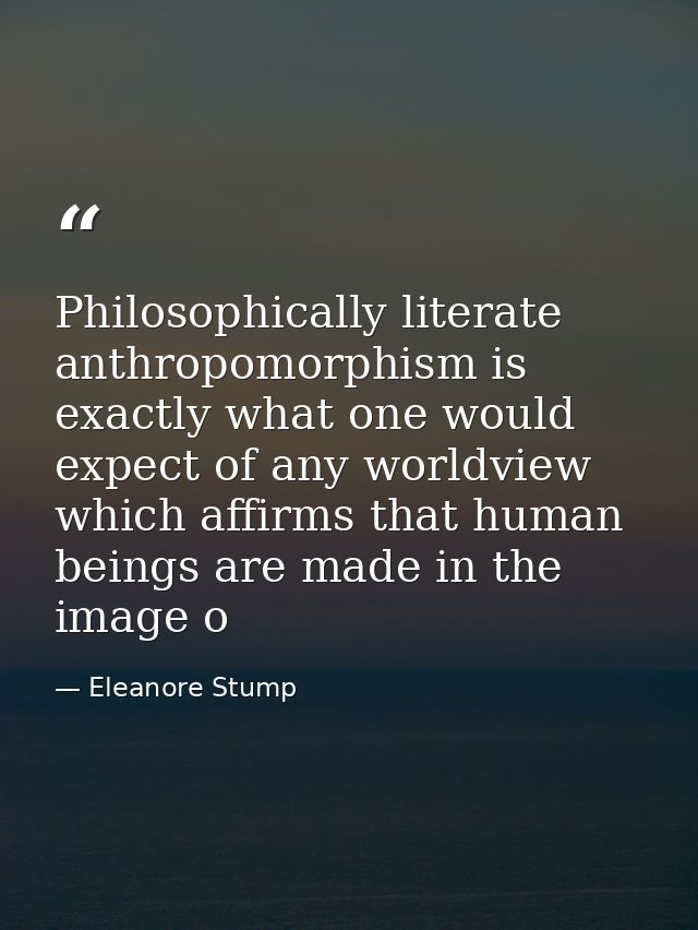 Philosophically literate anthropomorphism is exactly what one would expect of any worldview which affirms that human bei — Eleanore Stump