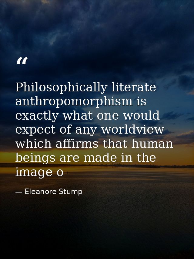 Philosophically literate anthropomorphism is exactly what one would expect of any worldview which affirms that human bei — Eleanore Stump