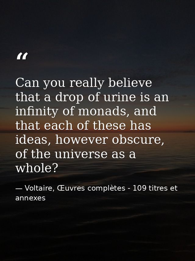 Can you really believe that a drop of urine is an infinity of monads, and that each of these has ideas, however obscure, — Voltaire, Œuvres complètes - 109 titres et annexes