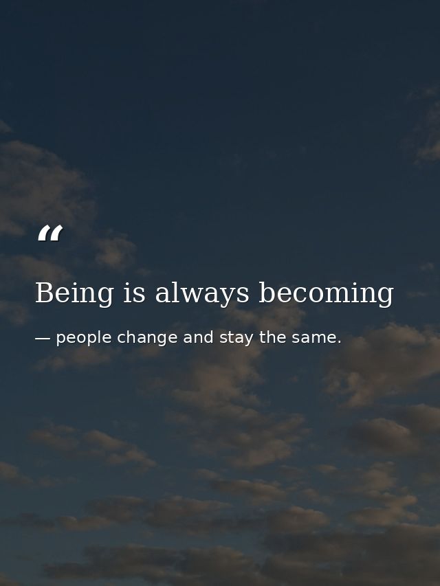 Being is always becoming — people change and stay the same.