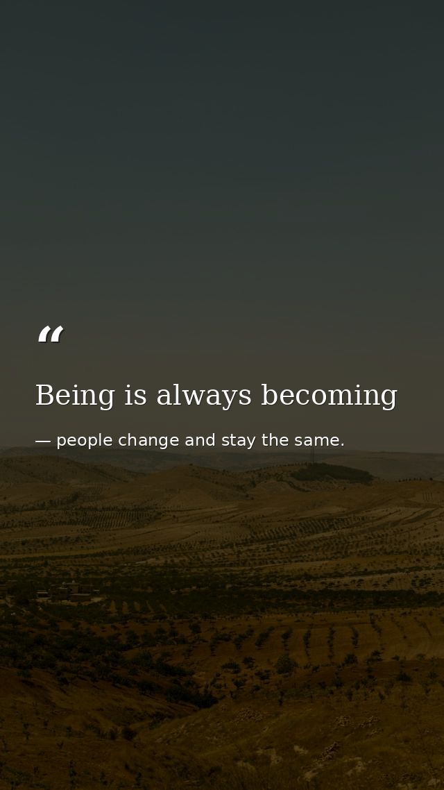 Being is always becoming — people change and stay the same.