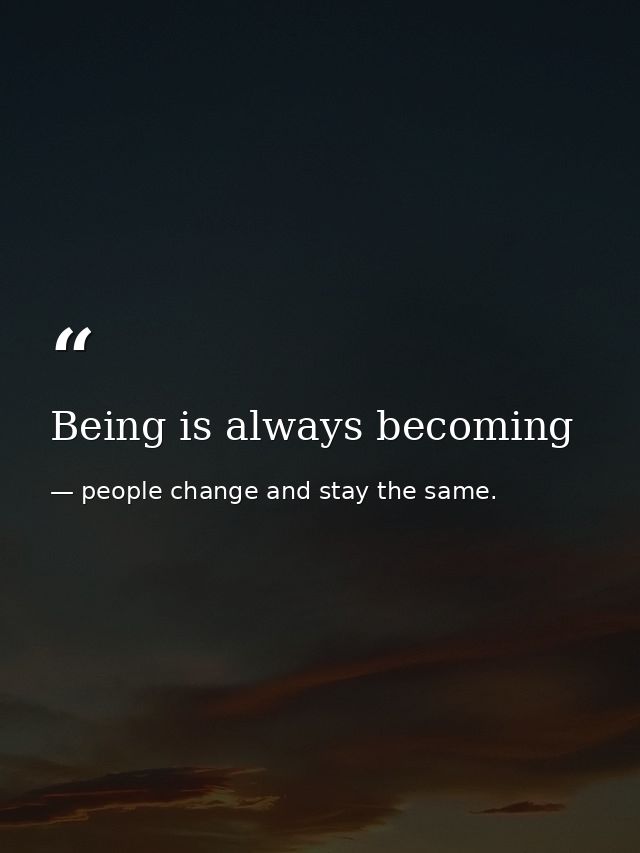 Being is always becoming — people change and stay the same.