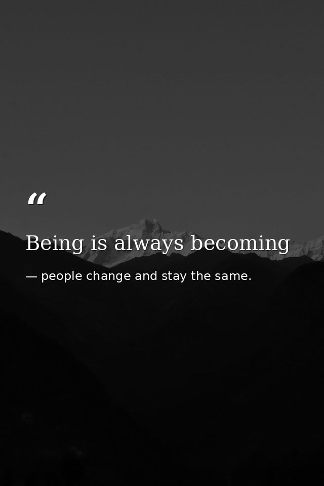 Being is always becoming — people change and stay the same.