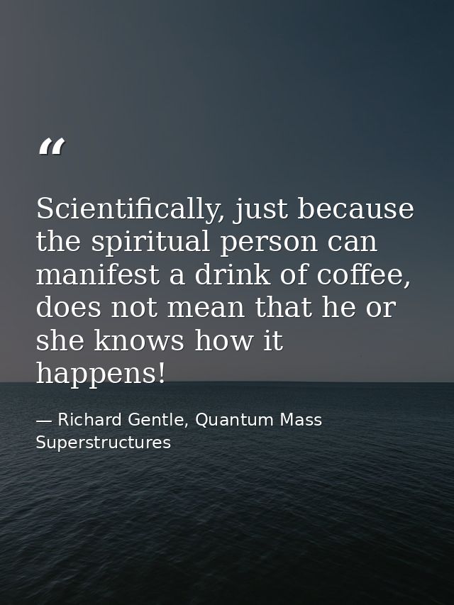 Scientifically, just because the spiritual person can manifest a drink of coffee, does not mean that he or she knows how — Richard Gentle, Quantum Mass Superstructures