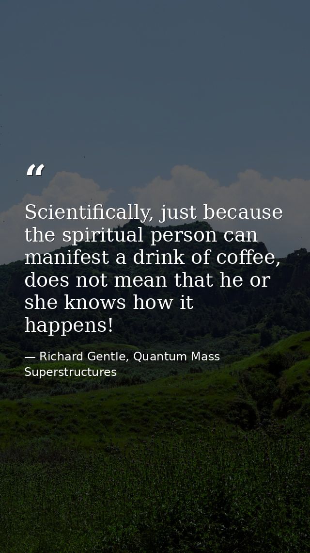 Scientifically, just because the spiritual person can manifest a drink of coffee, does not mean that he or she knows how — Richard Gentle, Quantum Mass Superstructures