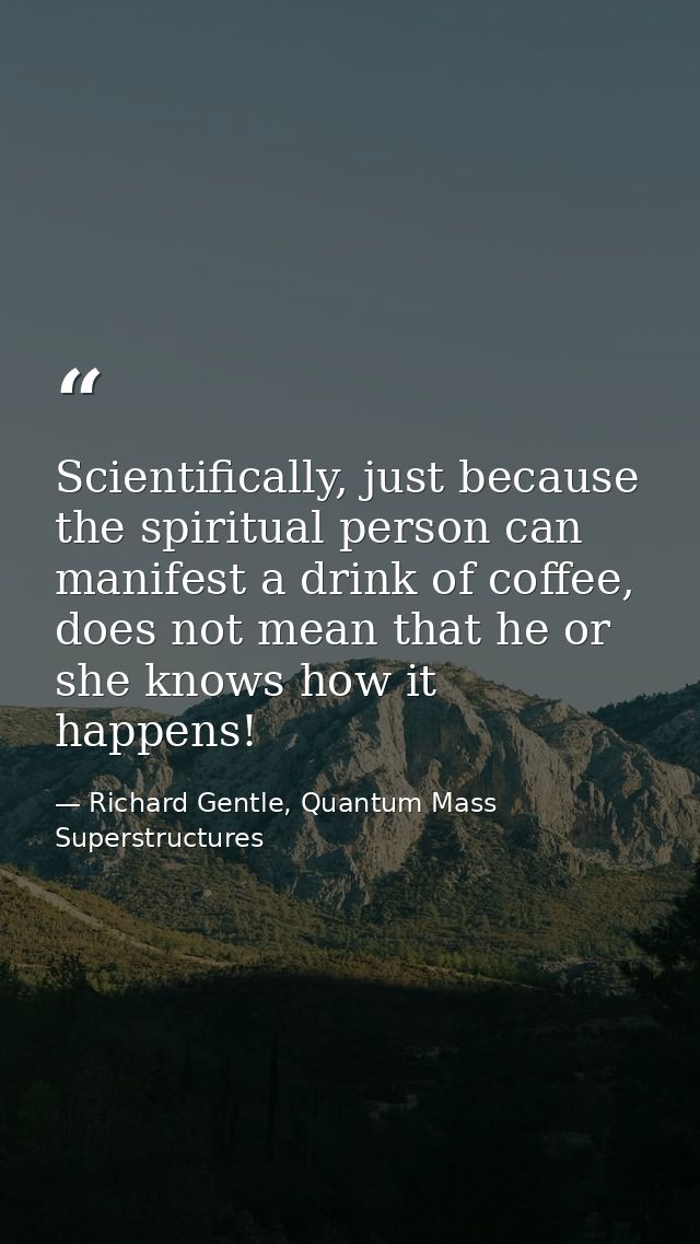 Scientifically, just because the spiritual person can manifest a drink of coffee, does not mean that he or she knows how — Richard Gentle, Quantum Mass Superstructures