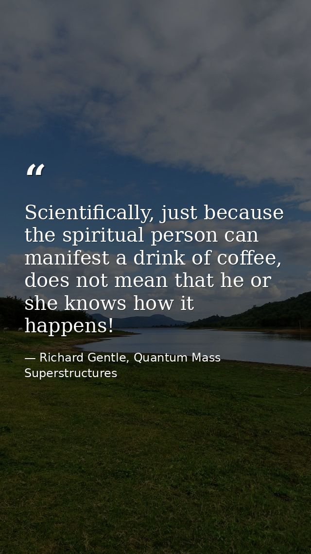 Scientifically, just because the spiritual person can manifest a drink of coffee, does not mean that he or she knows how — Richard Gentle, Quantum Mass Superstructures