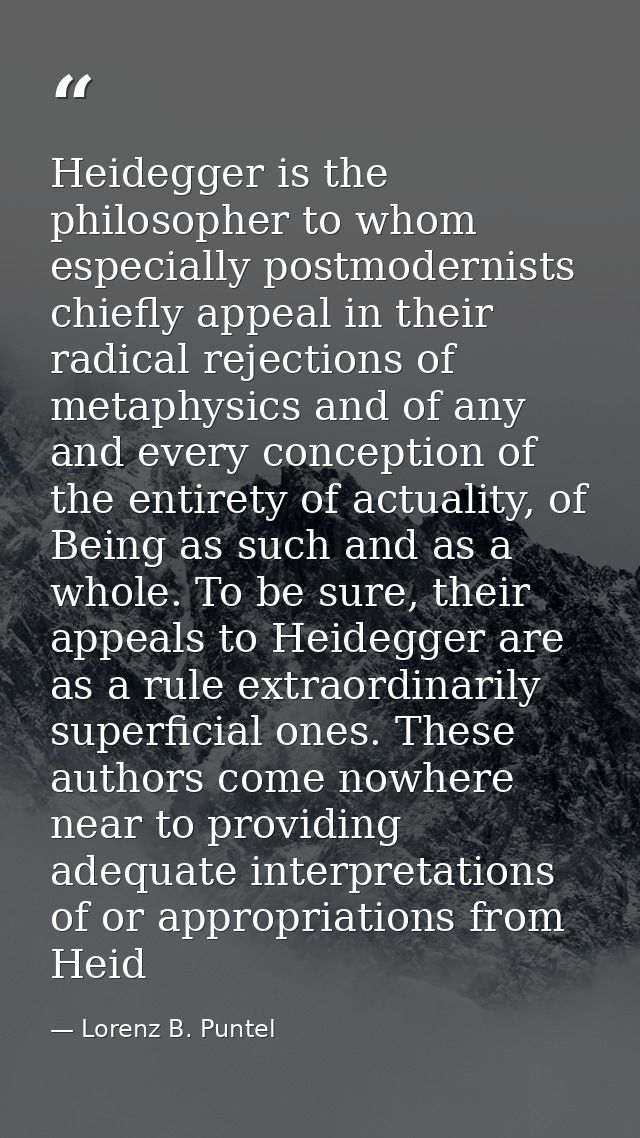 Heidegger is the philosopher to whom especially postmodernists chiefly appeal in their radical rejections of metaphysics — Lorenz B. Puntel