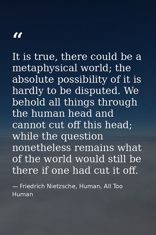 It is true, there could be a metaphysical world; the absolute possibility of it is hardly to be disputed. We behold all  — Friedrich Nietzsche, Human, All Too Human