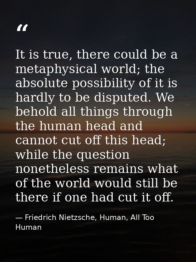 It is true, there could be a metaphysical world; the absolute possibility of it is hardly to be disputed. We behold all  — Friedrich Nietzsche, Human, All Too Human
