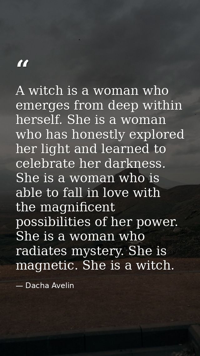 A witch is a woman who emerges from deep within herself. She is a woman who has honestly explored her light and learned  — Dacha Avelin