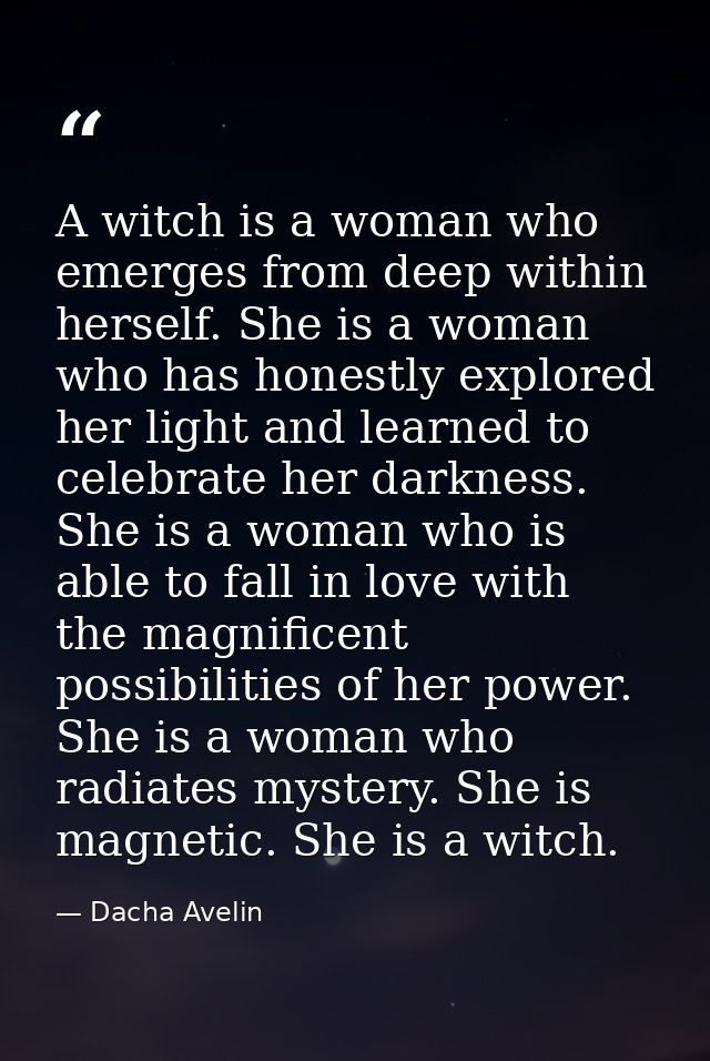 A witch is a woman who emerges from deep within herself. She is a woman who has honestly explored her light and learned  — Dacha Avelin