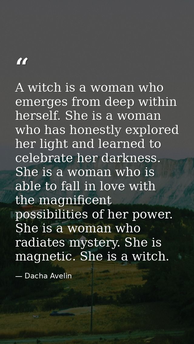 A witch is a woman who emerges from deep within herself. She is a woman who has honestly explored her light and learned  — Dacha Avelin