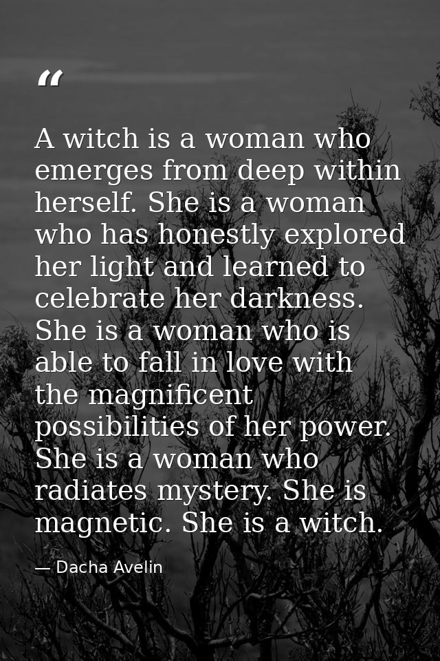 A witch is a woman who emerges from deep within herself. She is a woman who has honestly explored her light and learned  — Dacha Avelin