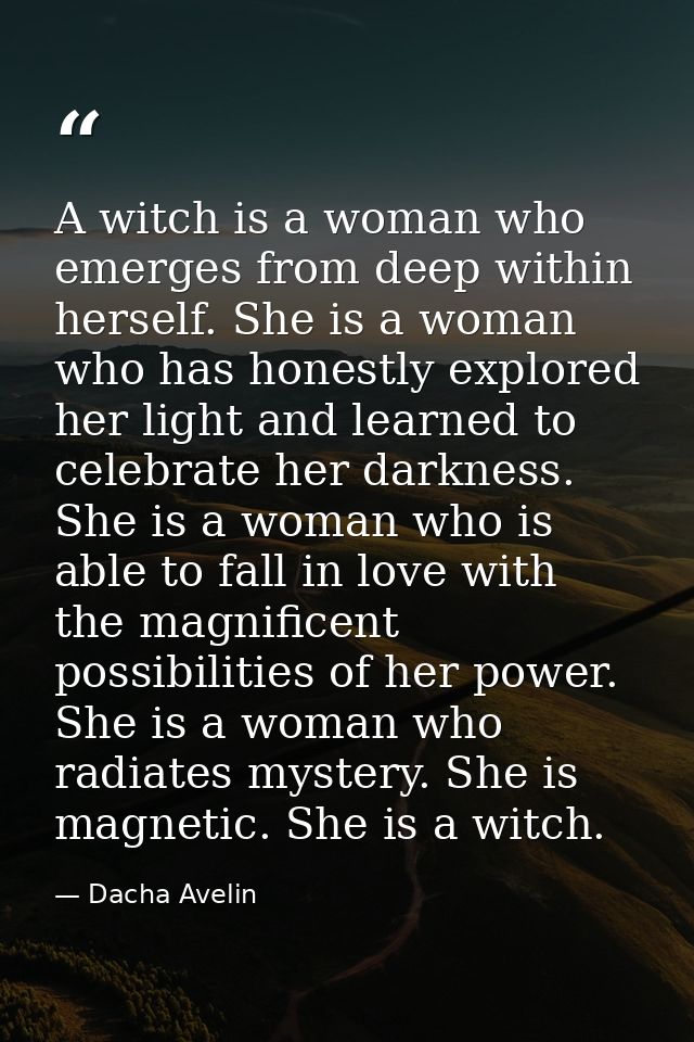A witch is a woman who emerges from deep within herself. She is a woman who has honestly explored her light and learned  — Dacha Avelin