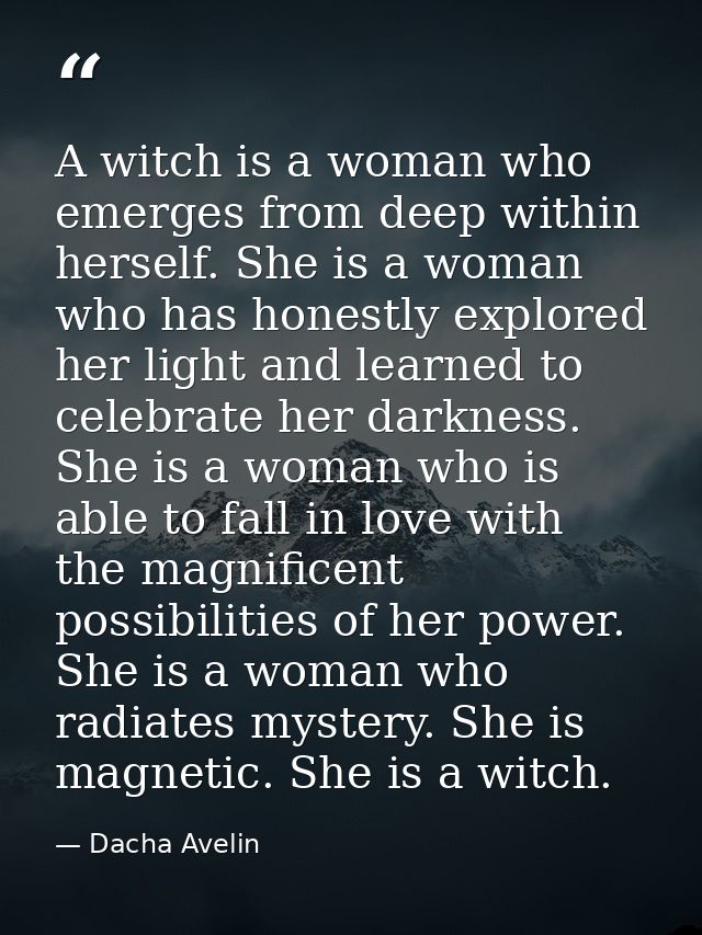 A witch is a woman who emerges from deep within herself. She is a woman who has honestly explored her light and learned  — Dacha Avelin