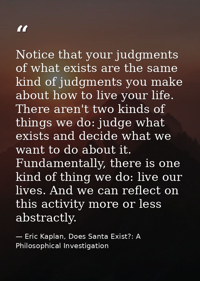 Notice that your judgments of what exists are the same kind of judgments you make about how to live your life. There are — Eric Kaplan, Does Santa Exist?: A Philosophical Investigation