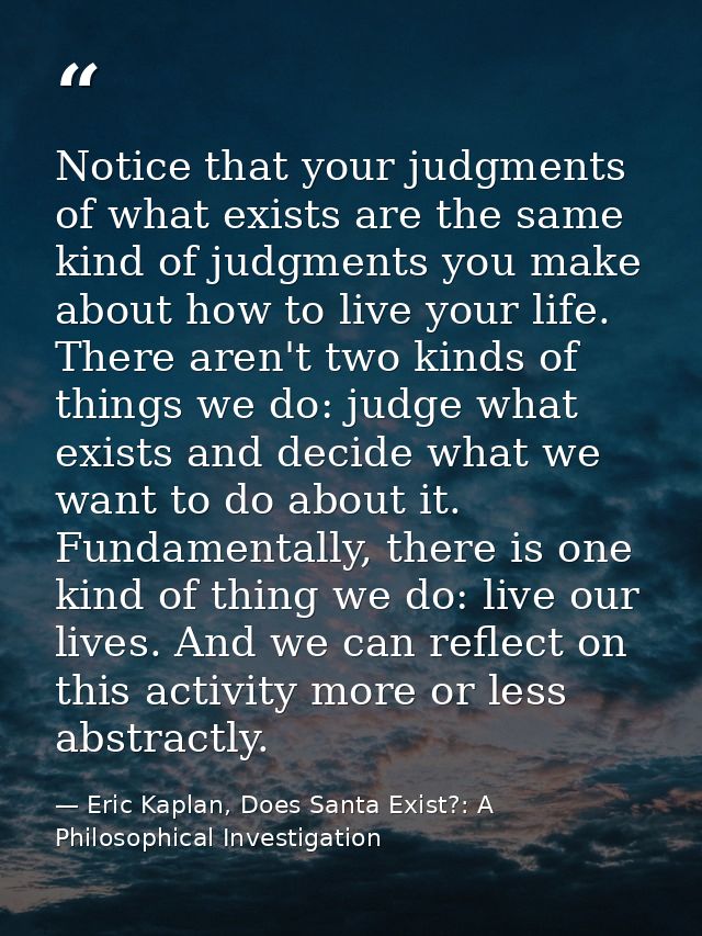 Notice that your judgments of what exists are the same kind of judgments you make about how to live your life. There are — Eric Kaplan, Does Santa Exist?: A Philosophical Investigation