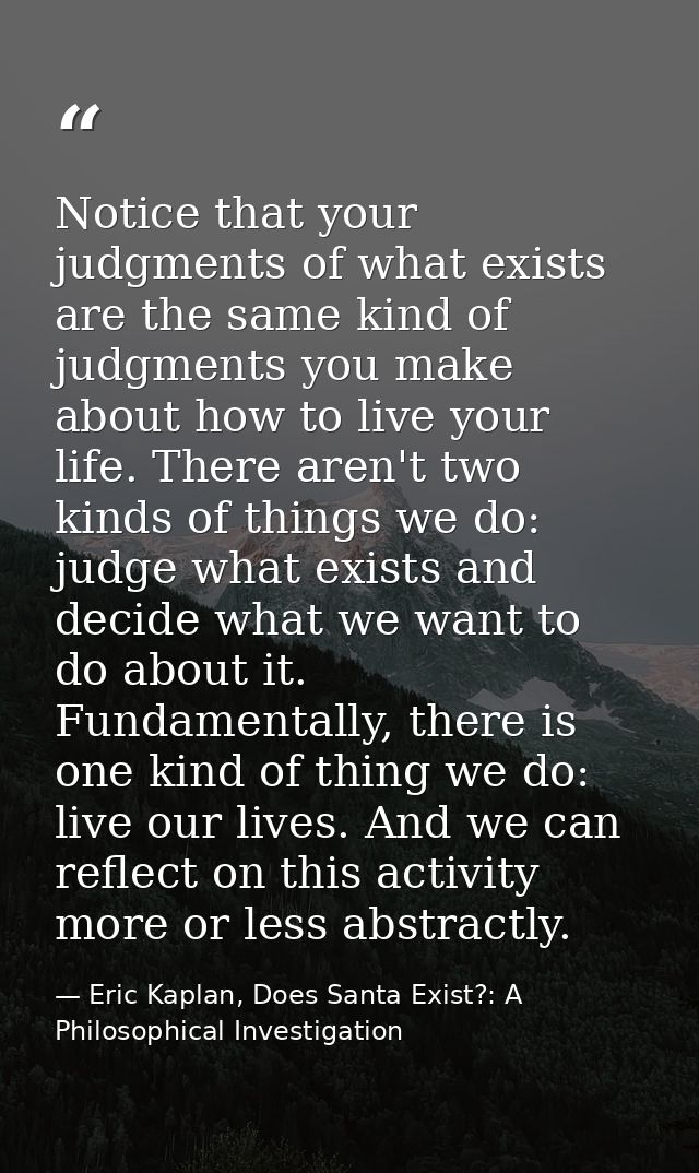 Notice that your judgments of what exists are the same kind of judgments you make about how to live your life. There are — Eric Kaplan, Does Santa Exist?: A Philosophical Investigation